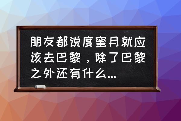 国内适合度蜜月的地方快收藏了吧 朋友都说度蜜月就应该去巴黎，除了巴黎之外还有什么地方适合度蜜月？