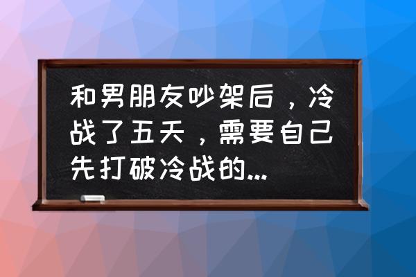 情侣吵架解决办法方案 和男朋友吵架后，冷战了五天，需要自己先打破冷战的状态吗？