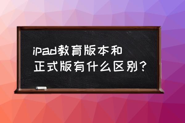 ipad优点缺点 ipad教育版本和正式版有什么区别？