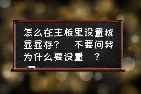 bios里没有更改集显显存的选项 怎么在主板里设置核显显存？（不要问我为什么要设置）？