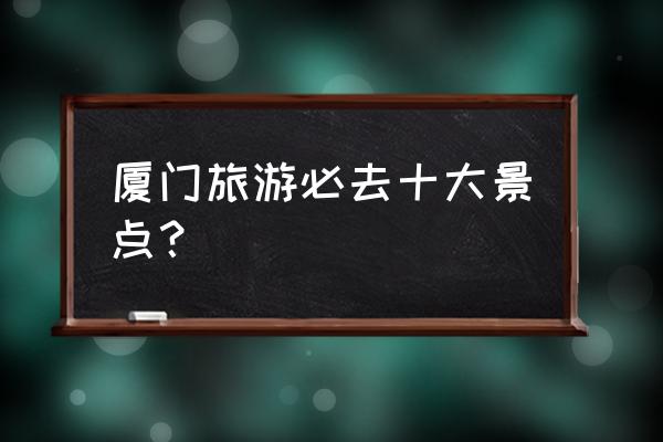 厦门曾安厝好玩的地方推荐一日游 厦门旅游必去十大景点？