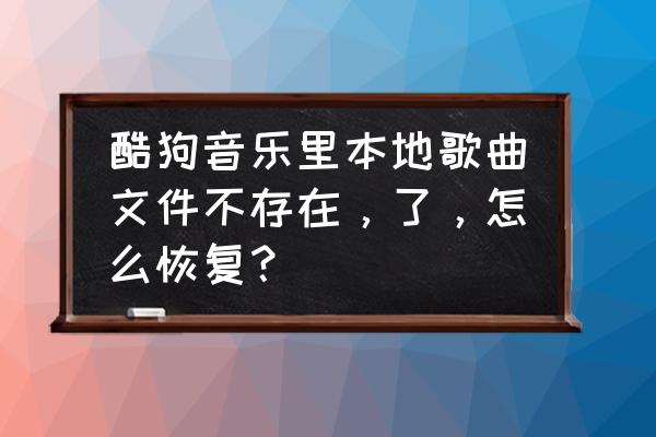 酷狗下载的音乐文件管理在哪里 酷狗音乐里本地歌曲文件不存在，了，怎么恢复？