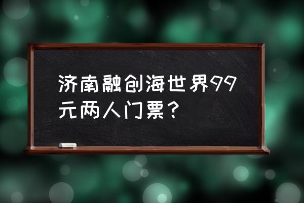 哪边可以买到便宜的海底世界门票 济南融创海世界99元两人门票？