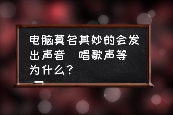 电脑开机自动唱歌怎么处理 电脑莫名其妙的会发出声音（唱歌声等）为什么？