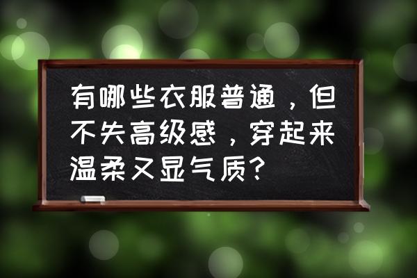 冬装搭配温柔型衣服好看吗 有哪些衣服普通，但不失高级感，穿起来温柔又显气质？