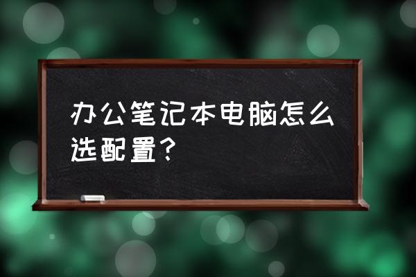 办公笔记本怎么选购 办公笔记本电脑怎么选配置？