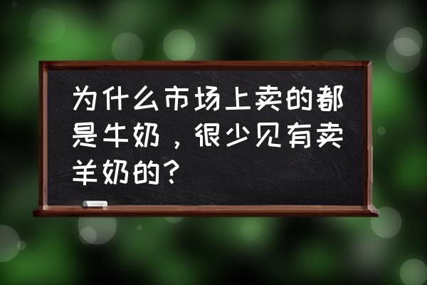 鲜羊奶如何打开市场 为什么市场上卖的都是牛奶，很少见有卖羊奶的？