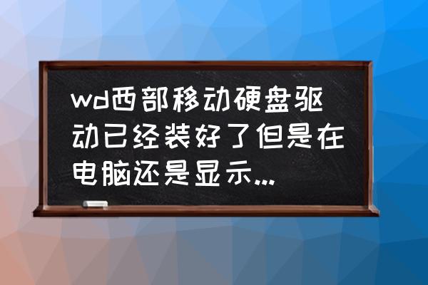 西部数据移动硬盘快速驱动测试 wd西部移动硬盘驱动已经装好了但是在电脑还是显示不出来怎么办？