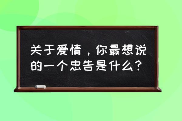 关于爱情的二十三条忠告 关于爱情，你最想说的一个忠告是什么？