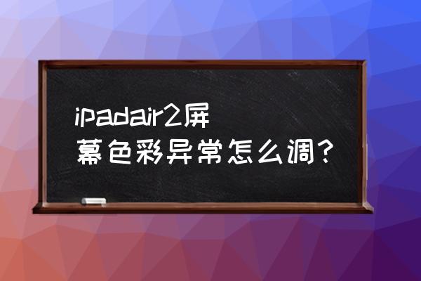 ipad屏幕亮度调到最大依然很暗 ipadair2屏幕色彩异常怎么调？