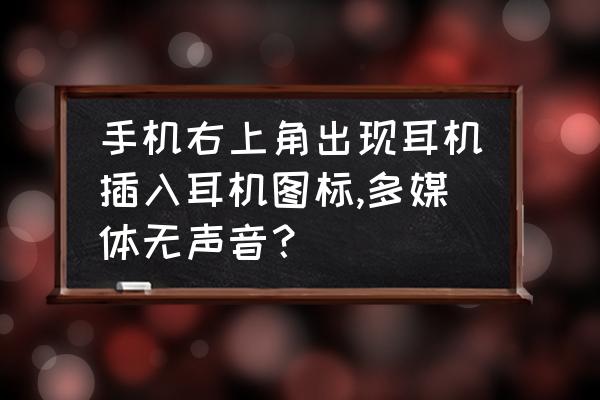 声音图标不见了没声音 手机右上角出现耳机插入耳机图标,多媒体无声音？