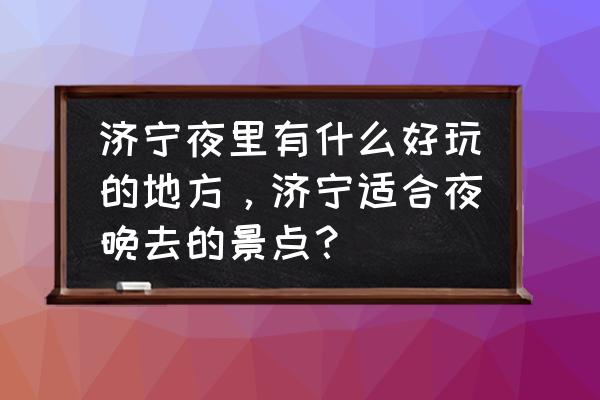 济宁最值得去的旅游景点是哪里 济宁夜里有什么好玩的地方，济宁适合夜晚去的景点？