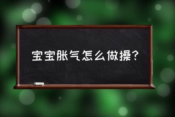 丁桂儿脐贴对缓解宝宝胀气有用吗 宝宝胀气怎么做操？