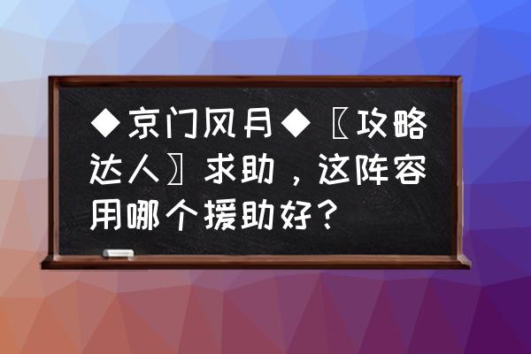 京门游玩攻略 ◆京门风月◆〖攻略达人〗求助，这阵容用哪个援助好？