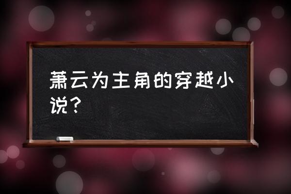 郡主虐渣攻略丫鬟 萧云为主角的穿越小说？