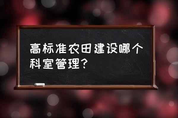 高标准农田建设项目招标公告 高标准农田建设哪个科室管理？