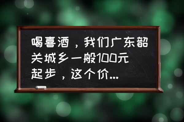 韶关最佳旅游时间 喝喜酒，我们广东韶关城乡一般100元起步，这个价格低吗？