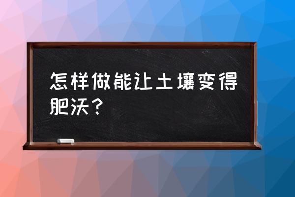 怎么样才能改善发根 怎样做能让土壤变得肥沃？