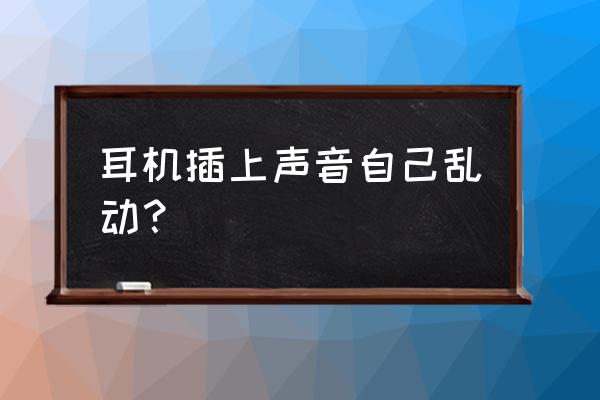 把耳机插上了为什么还有声音 耳机插上声音自己乱动？