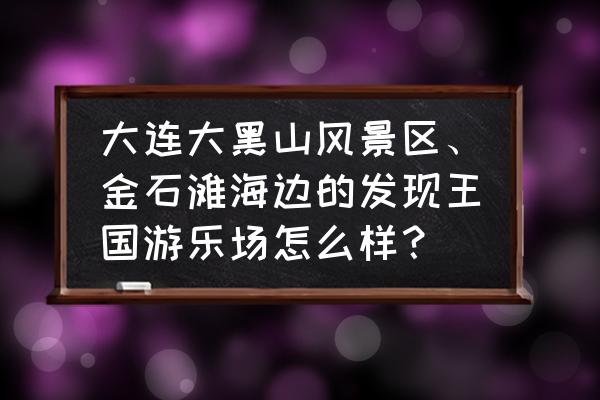 大连金石滩哪里旅游最好 大连大黑山风景区、金石滩海边的发现王国游乐场怎么样？