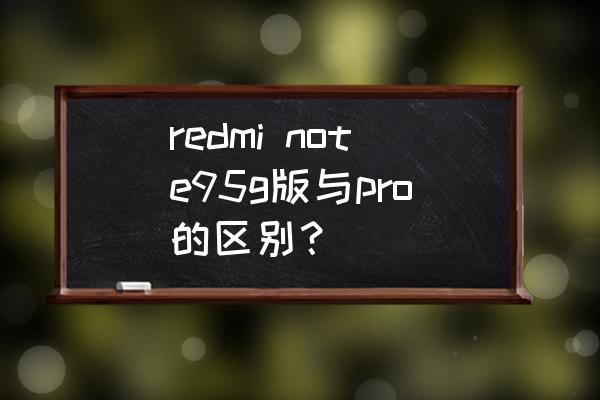 红米note9 pro和note9差距大吗 redmi note95g版与pro的区别？