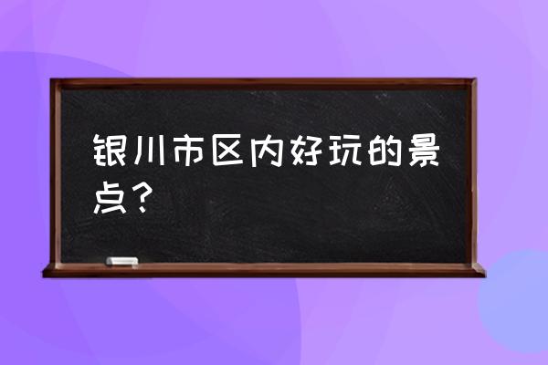 宁夏所有的旅游景点 银川市区内好玩的景点？