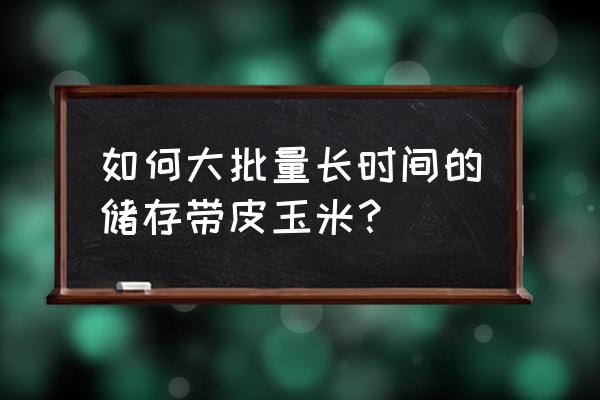 怎么储存玉米时间最长 如何大批量长时间的储存带皮玉米？