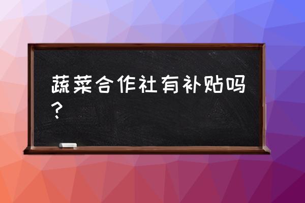 蔬菜专业合作社简介 蔬菜合作社有补贴吗？