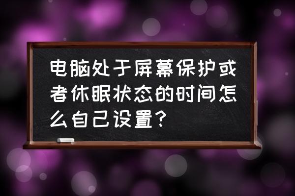 怎么调节电脑的休眠时间 电脑处于屏幕保护或者休眠状态的时间怎么自己设置？