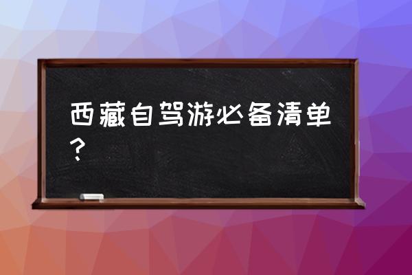 西藏自驾游需要准备些什么东西 西藏自驾游必备清单？