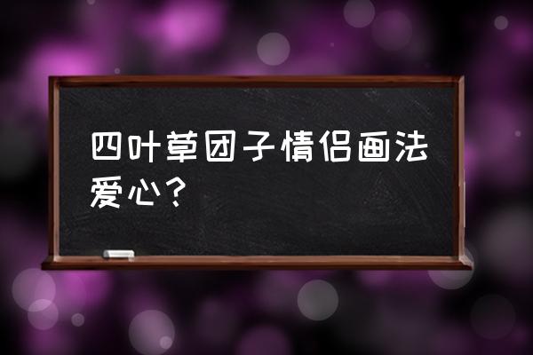 四个爱心编四叶草教程 四叶草团子情侣画法爱心？