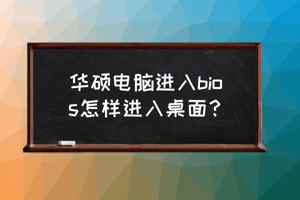 华硕怎样进入bios设置界面 华硕电脑进入bios怎样进入桌面？