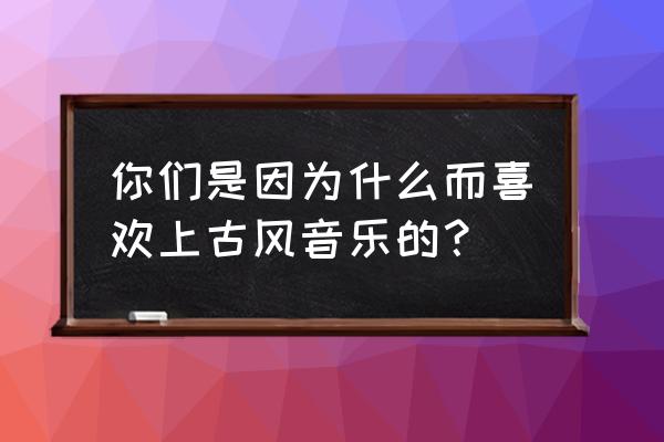 古典音乐的魅力在哪里 你们是因为什么而喜欢上古风音乐的？