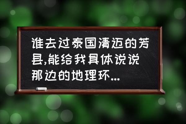 清迈在泰国的地理位置 谁去过泰国清迈的芳县,能给我具体说说那边的地理环境,气候和消费情况吗？