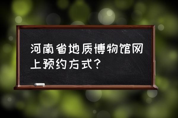 河南博物馆门票网上预约平台 河南省地质博物馆网上预约方式？