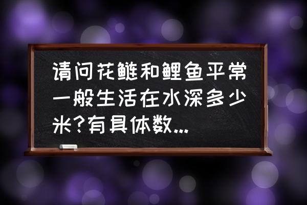 鲤鱼养殖适合多深的水 请问花鲢和鲤鱼平常一般生活在水深多少米?有具体数字最好？