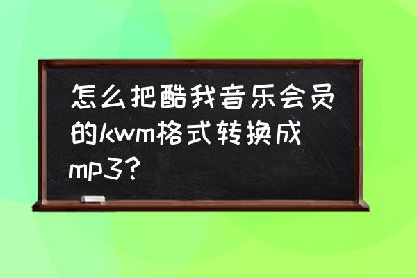 酷我音乐如何把音乐转换成mp3格式 怎么把酷我音乐会员的kwm格式转换成mp3？