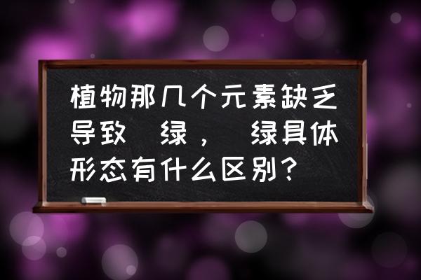 缺硫时叶片失绿症状从哪里开始 植物那几个元素缺乏导致缼绿，缼绿具体形态有什么区别？