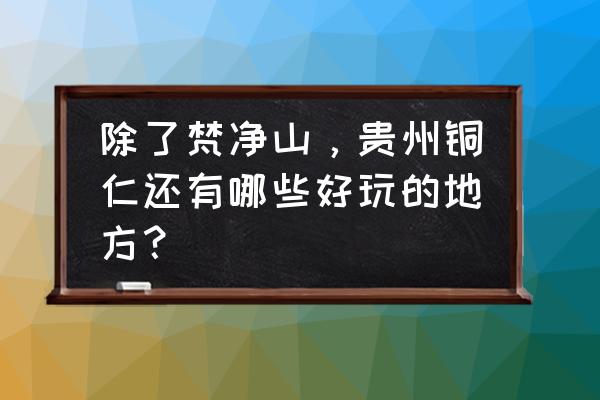 亿万僵尸要塞怎么出去 除了梵净山，贵州铜仁还有哪些好玩的地方？