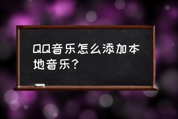 QQ音乐歌曲怎么添加到本地 QQ音乐怎么添加本地音乐？