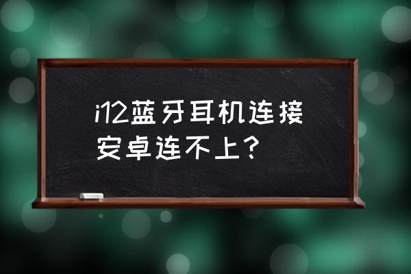 安卓手机蓝牙怎么用不了 i12蓝牙耳机连接安卓连不上？