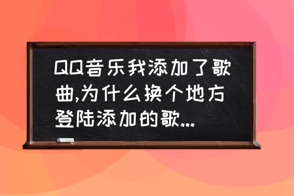 qq音乐下载的歌怎么找到 QQ音乐我添加了歌曲,为什么换个地方登陆添加的歌曲没了？