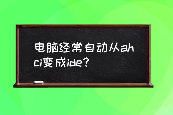 ide切换中文 电脑经常自动从ahci变成ide？