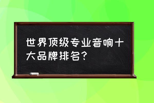 怎样选一套家庭音响 世界顶级专业音响十大品牌排名？