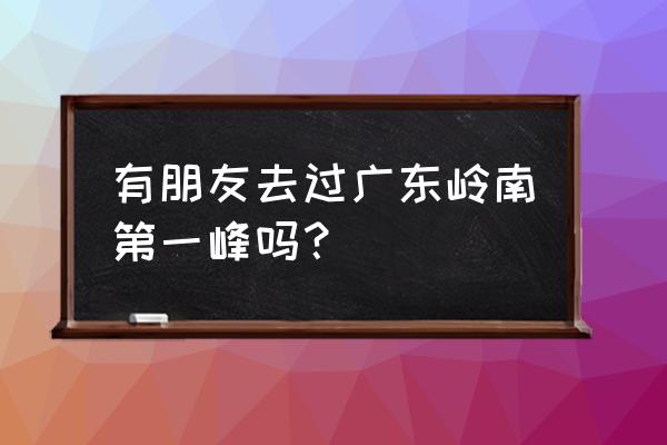 广东第一峰可以自驾上山吗 有朋友去过广东岭南第一峰吗？