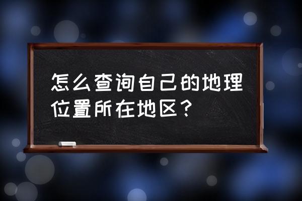 地图怎么看自己的坐标 怎么查询自己的地理位置所在地区？