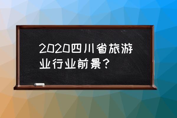 城市周边旅游业的前景 2020四川省旅游业行业前景？