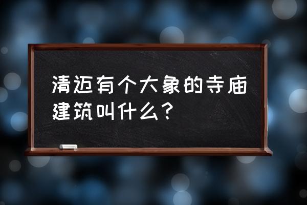 清迈十大寺庙 清迈有个大象的寺庙建筑叫什么？