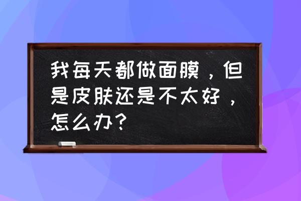 经常敷面膜真的有用吗 我每天都做面膜，但是皮肤还是不太好，怎么办？