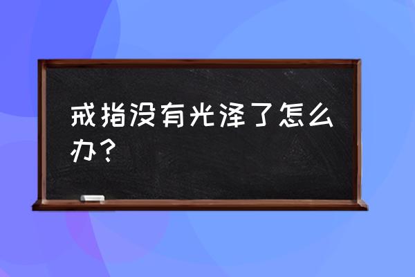 失去光泽的饰品妙招 戒指没有光泽了怎么办？